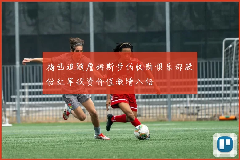 梅西追随詹姆斯步伐收购俱乐部股份红军投资价值激增八倍