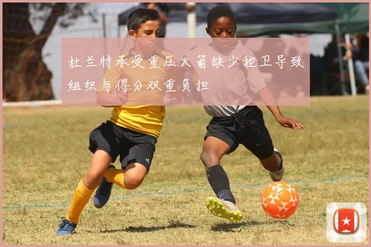 杜兰特承受重压火箭缺少控卫导致组织与得分双重负担