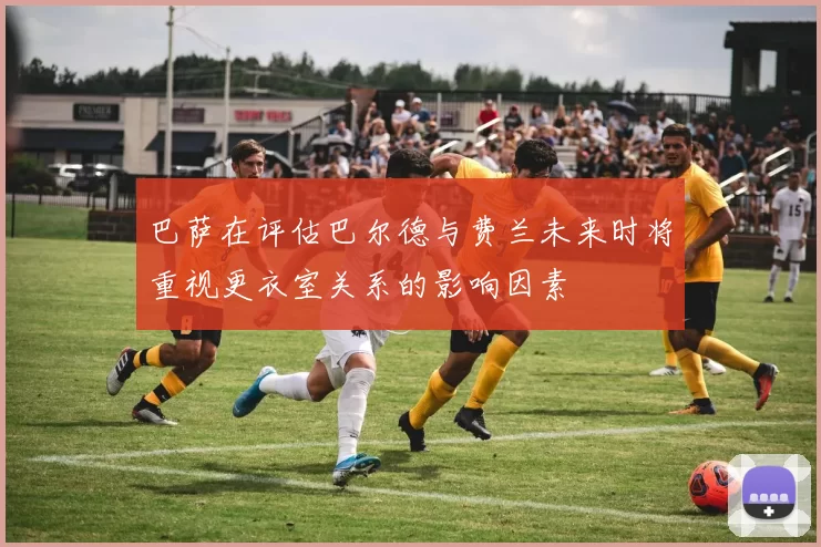 巴萨在评估巴尔德与费兰未来时将重视更衣室关系的影响因素