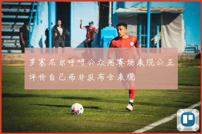 罗塞尼尔呼吁公众用赛场表现公正评价自己而非发布会表现