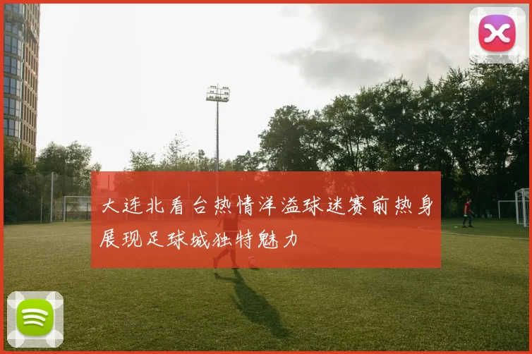 大连北看台热情洋溢球迷赛前热身展现足球城独特魅力