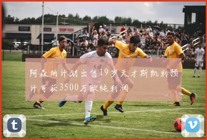 阿森纳计划出售19岁天才斯凯利预计可获3500万欧纯利润