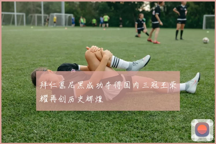 拜仁慕尼黑成功夺得国内三冠王荣耀再创历史辉煌