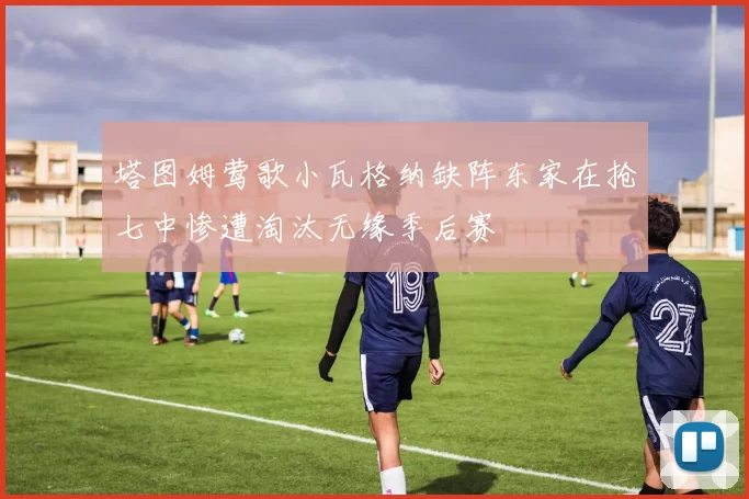 塔图姆莺歌小瓦格纳缺阵东家在抢七中惨遭淘汰无缘季后赛