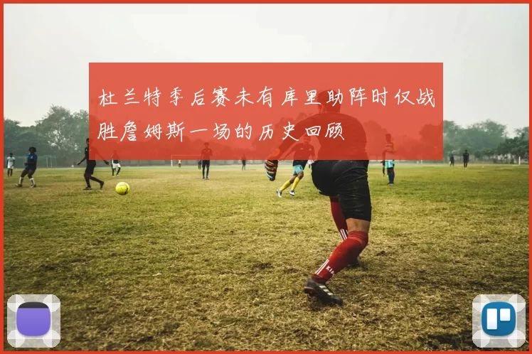 杜兰特季后赛未有库里助阵时仅战胜詹姆斯一场的历史回顾