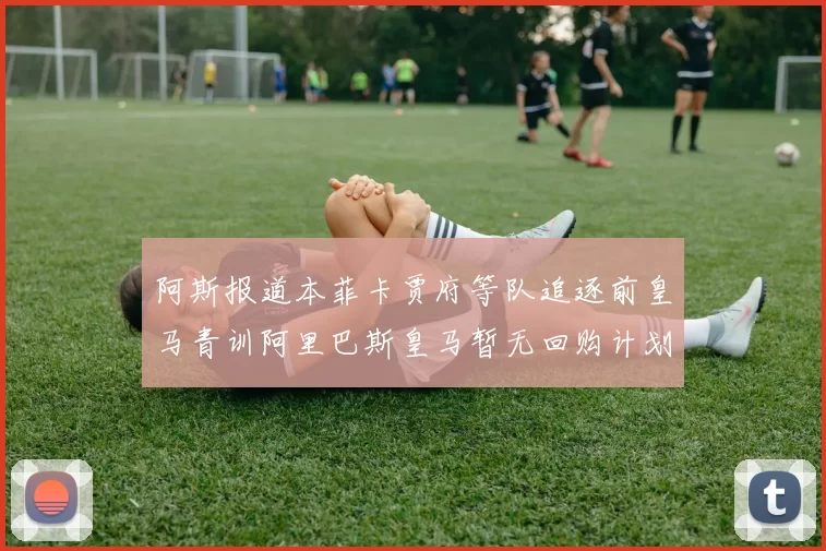 阿斯报道本菲卡贾府等队追逐前皇马青训阿里巴斯皇马暂无回购计划