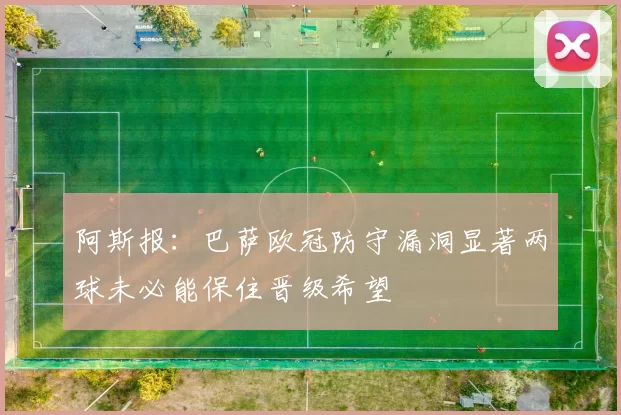 阿斯报：巴萨欧冠防守漏洞显著两球未必能保住晋级希望