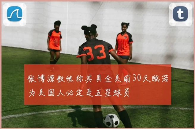 张博源教练称其具全美前30天赋若为美国人必定是五星球员