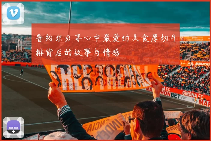 普约尔分享心中最爱的美食厚切牛排背后的故事与情感