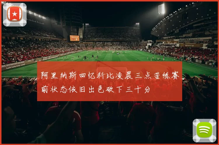 阿里纳斯回忆科比凌晨三点苦练赛前状态依旧出色砍下三十分