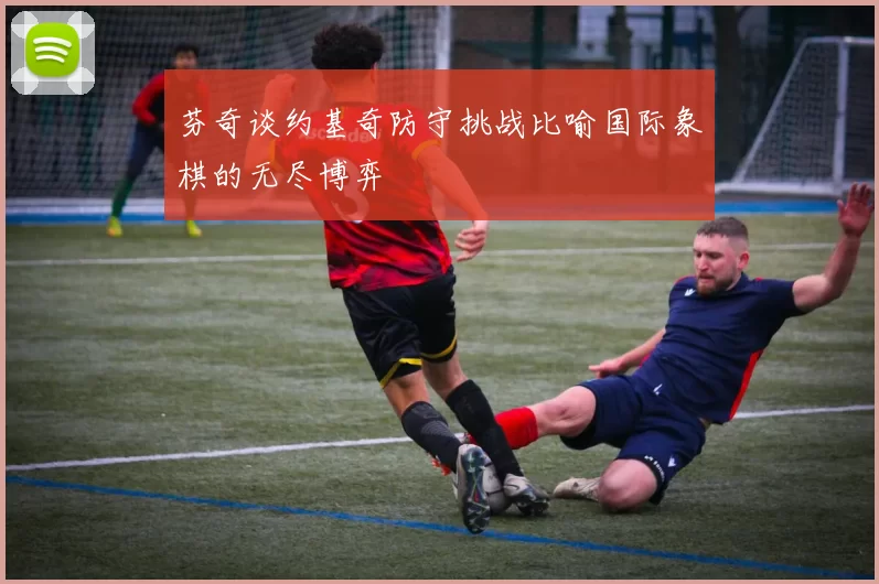 芬奇谈约基奇防守挑战比喻国际象棋的无尽博弈