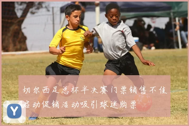 切尔西足总杯半决赛门票销售不佳启动促销活动吸引球迷购票