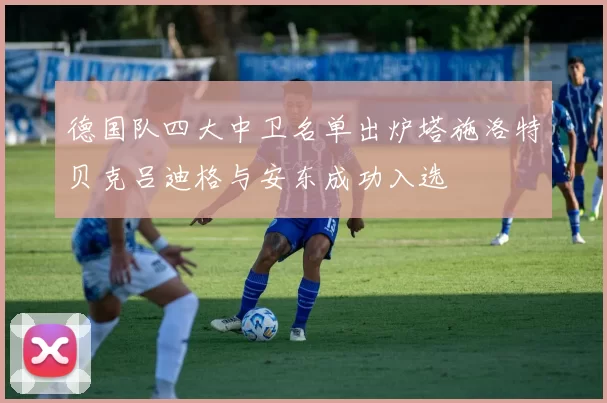 德国队四大中卫名单出炉塔施洛特贝克吕迪格与安东成功入选