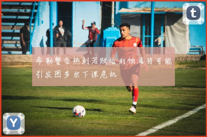希勒警告热刺若败给利物浦将可能引发图多尔下课危机