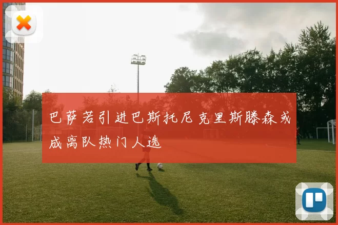 巴萨若引进巴斯托尼克里斯滕森或成离队热门人选