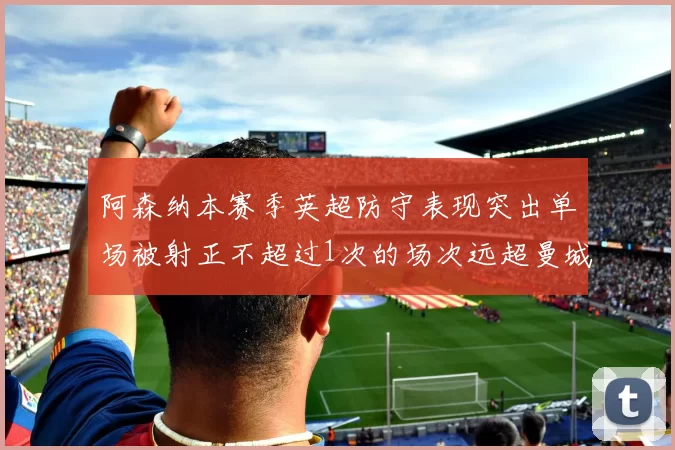 阿森纳本赛季英超防守表现突出单场被射正不超过1次的场次远超曼城