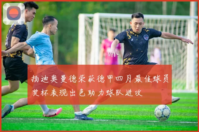 扬迪奥曼德荣获德甲四月最佳球员奖杯表现出色助力球队进攻