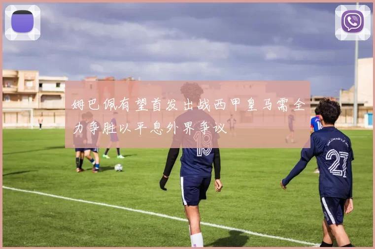 姆巴佩有望首发出战西甲皇马需全力争胜以平息外界争议