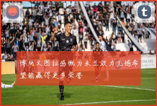 博纳文图拉感慨为米兰效力无憾希望能赢得更多荣誉