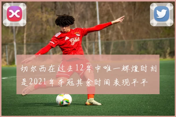 切尔西在过去12年中唯一辉煌时刻是2021年夺冠其余时间表现平平