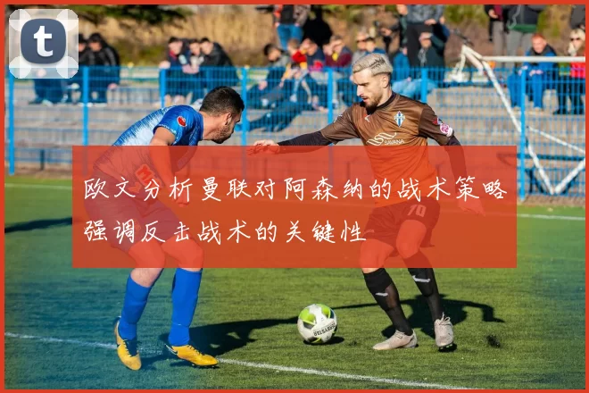 欧文分析曼联对阿森纳的战术策略强调反击战术的关键性