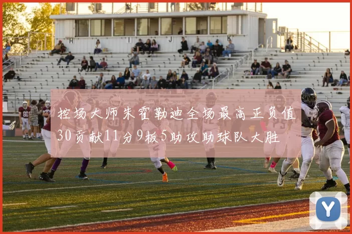控场大师朱霍勒迪全场最高正负值30贡献11分9板5助攻助球队大胜