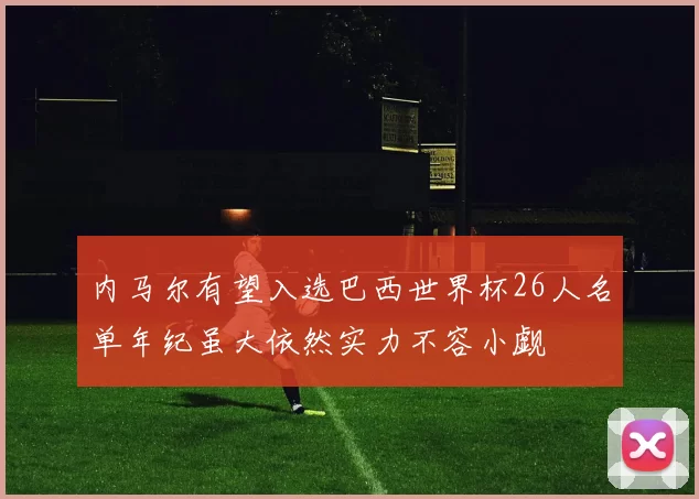 内马尔有望入选巴西世界杯26人名单年纪虽大依然实力不容小觑