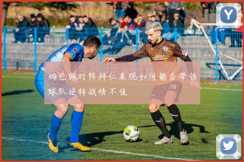 姆巴佩对阵拜仁表现如何能否带领球队逆转战绩不佳