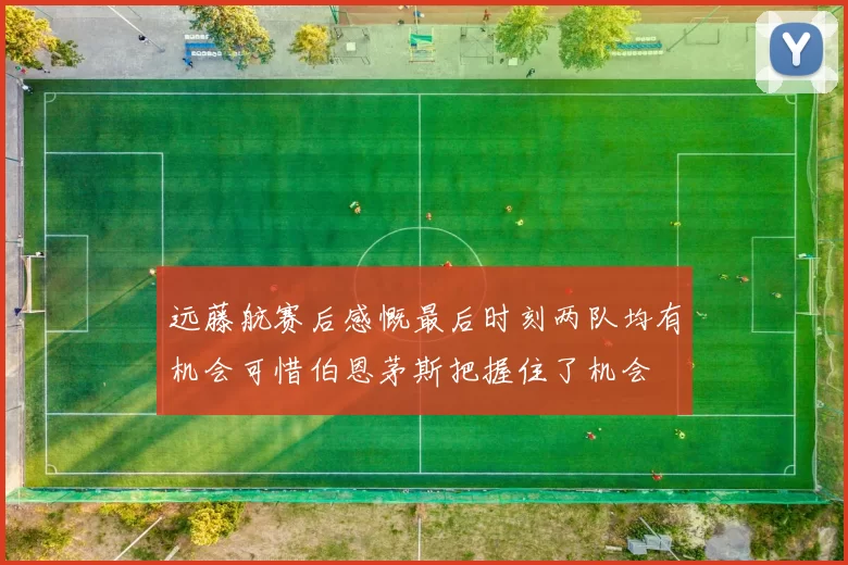 远藤航赛后感慨最后时刻两队均有机会可惜伯恩茅斯把握住了机会